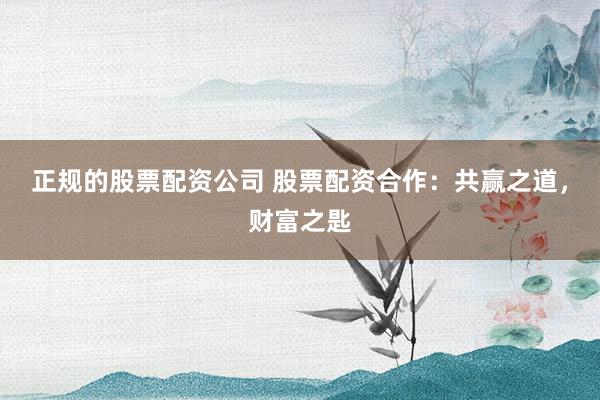 正规的股票配资公司 股票配资合作：共赢之道，财富之匙