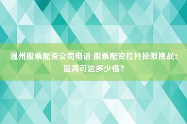 温州股票配资公司电话 股票配资杠杆极限挑战：最高可达多少倍？