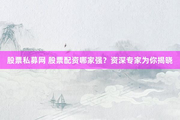 股票私募网 股票配资哪家强？资深专家为你揭晓