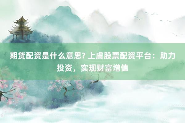 期货配资是什么意思? 上虞股票配资平台：助力投资，实现财富增值