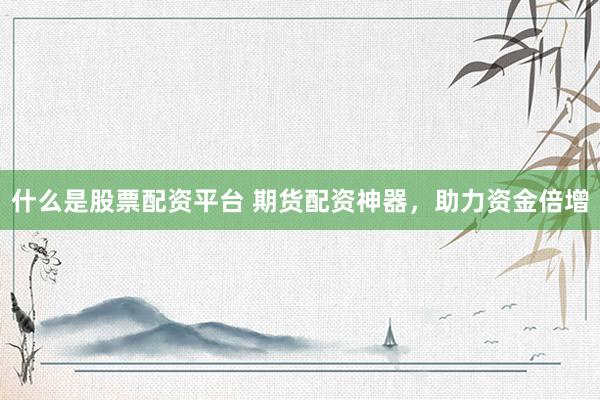 什么是股票配资平台 期货配资神器，助力资金倍增