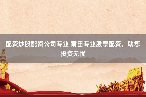 配资炒股配资公司专业 莆田专业股票配资，助您投资无忧
