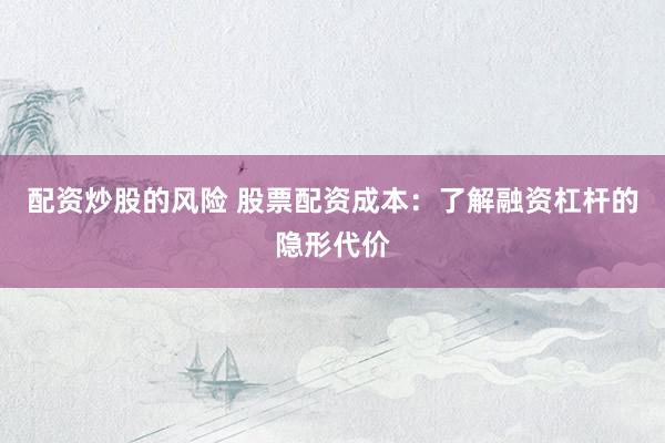 配资炒股的风险 股票配资成本：了解融资杠杆的隐形代价