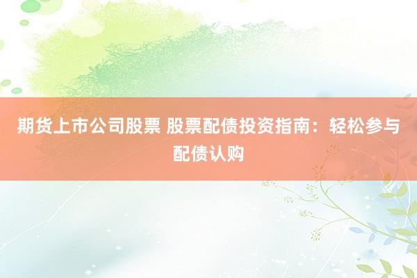 期货上市公司股票 股票配债投资指南：轻松参与配债认购