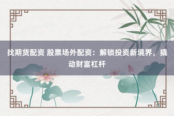 找期货配资 股票场外配资：解锁投资新境界，撬动财富杠杆