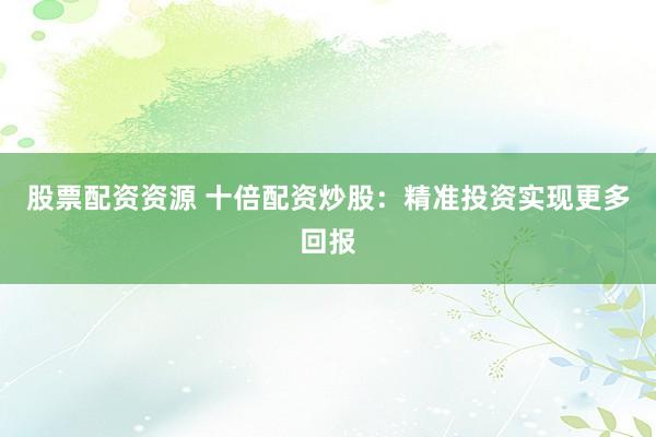 股票配资资源 十倍配资炒股：精准投资实现更多回报
