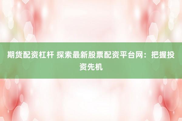 期货配资杠杆 探索最新股票配资平台网：把握投资先机
