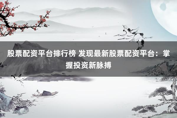 股票配资平台排行榜 发现最新股票配资平台：掌握投资新脉搏