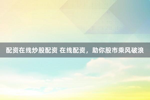 配资在线炒股配资 在线配资，助你股市乘风破浪
