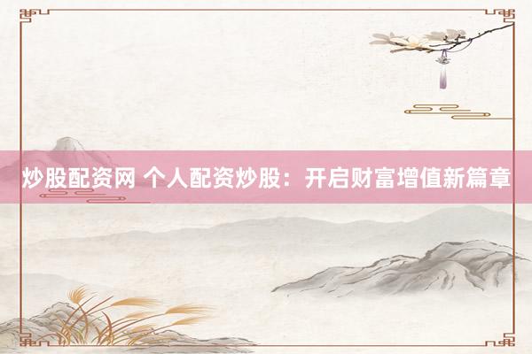 炒股配资网 个人配资炒股：开启财富增值新篇章