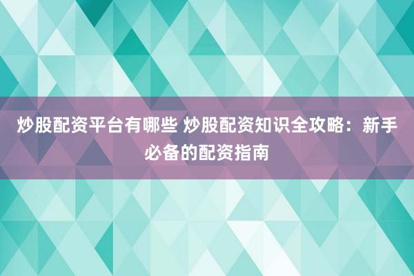 炒股配资平台有哪些 炒股配资知识全攻略：新手必备的配资指南