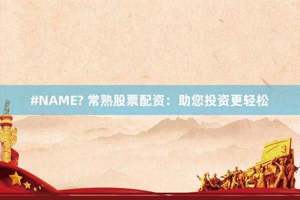 #NAME? 常熟股票配资：助您投资更轻松
