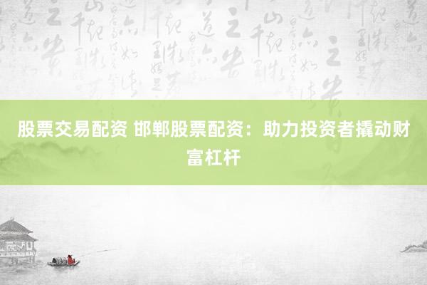 股票交易配资 邯郸股票配资：助力投资者撬动财富杠杆
