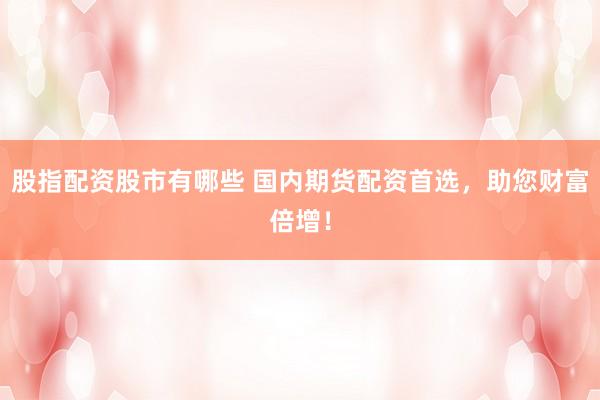股指配资股市有哪些 国内期货配资首选，助您财富倍增！