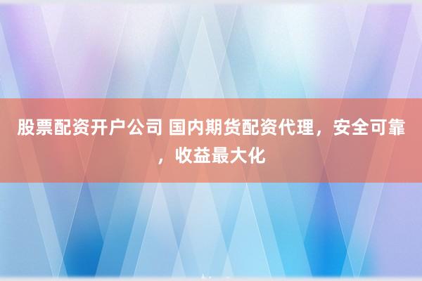 股票配资开户公司 国内期货配资代理，安全可靠，收益最大化