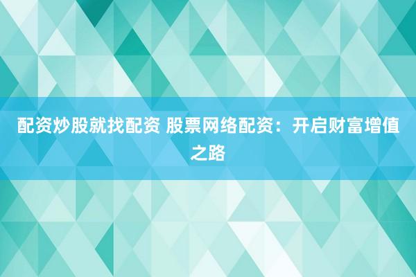 配资炒股就找配资 股票网络配资：开启财富增值之路