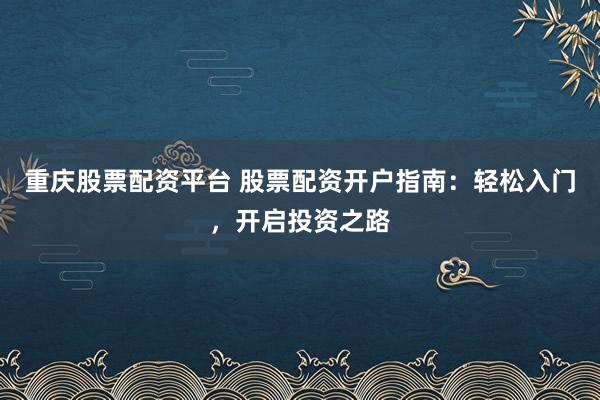 重庆股票配资平台 股票配资开户指南：轻松入门，开启投资之路