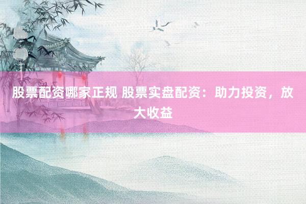 股票配资哪家正规 股票实盘配资：助力投资，放大收益