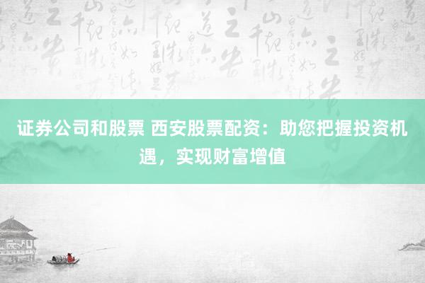 证券公司和股票 西安股票配资：助您把握投资机遇，实现财富增值
