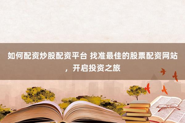 如何配资炒股配资平台 找准最佳的股票配资网站，开启投资之旅