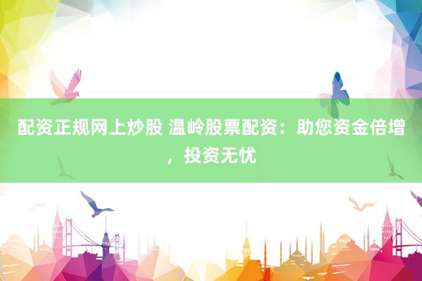 配资正规网上炒股 温岭股票配资：助您资金倍增，投资无忧