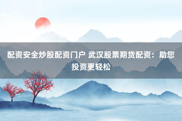 配资安全炒股配资门户 武汉股票期货配资：助您投资更轻松