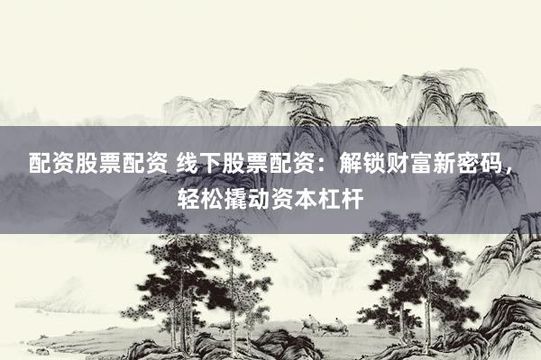 配资股票配资 线下股票配资：解锁财富新密码，轻松撬动资本杠杆