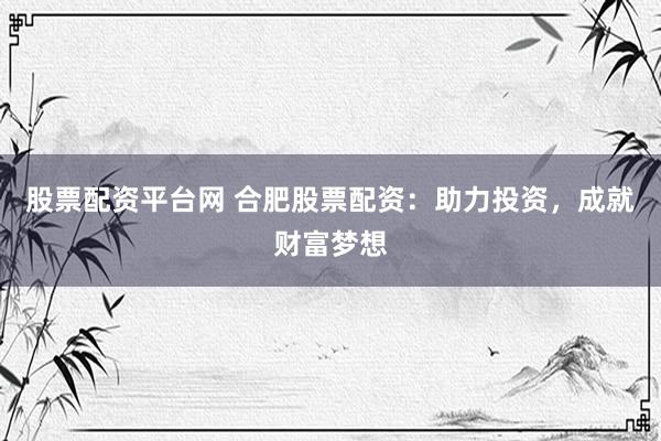 股票配资平台网 合肥股票配资：助力投资，成就财富梦想