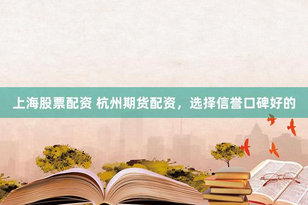 上海股票配资 杭州期货配资，选择信誉口碑好的