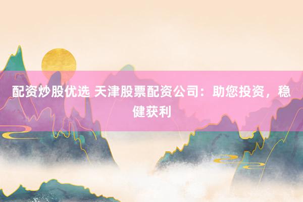 配资炒股优选 天津股票配资公司：助您投资，稳健获利
