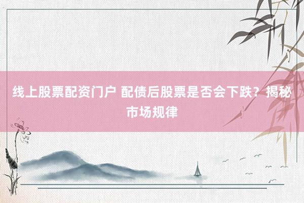 线上股票配资门户 配债后股票是否会下跌？揭秘市场规律