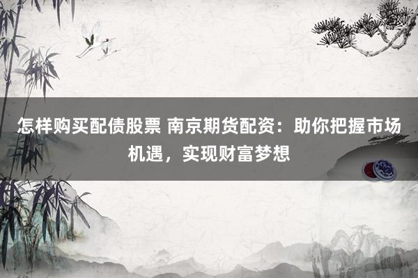 怎样购买配债股票 南京期货配资：助你把握市场机遇，实现财富梦想