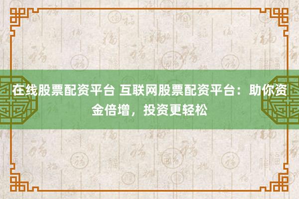 在线股票配资平台 互联网股票配资平台：助你资金倍增，投资更轻松