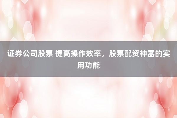 证券公司股票 提高操作效率，股票配资神器的实用功能