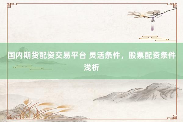 国内期货配资交易平台 灵活条件，股票配资条件浅析