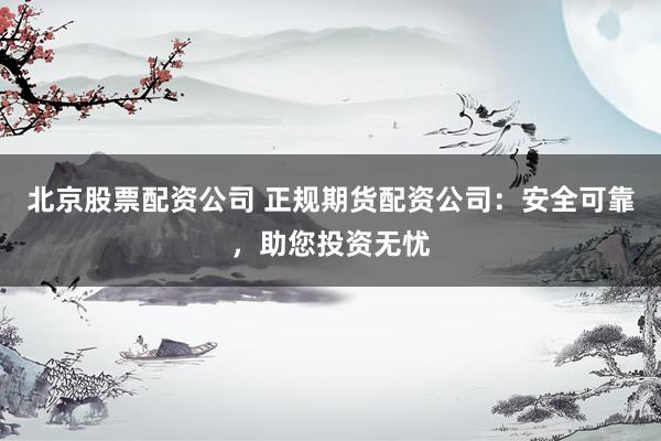 北京股票配资公司 正规期货配资公司：安全可靠，助您投资无忧