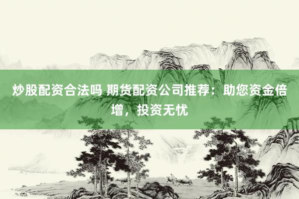 炒股配资合法吗 期货配资公司推荐：助您资金倍增，投资无忧