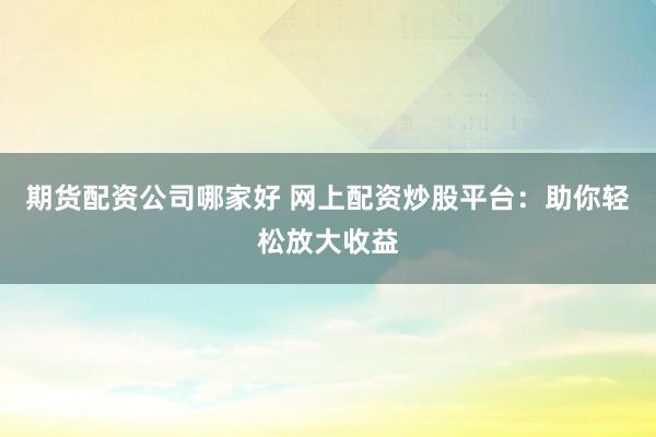 期货配资公司哪家好 网上配资炒股平台：助你轻松放大收益