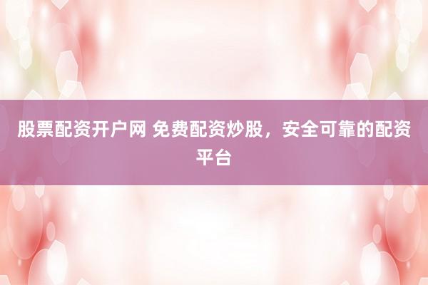 股票配资开户网 免费配资炒股，安全可靠的配资平台