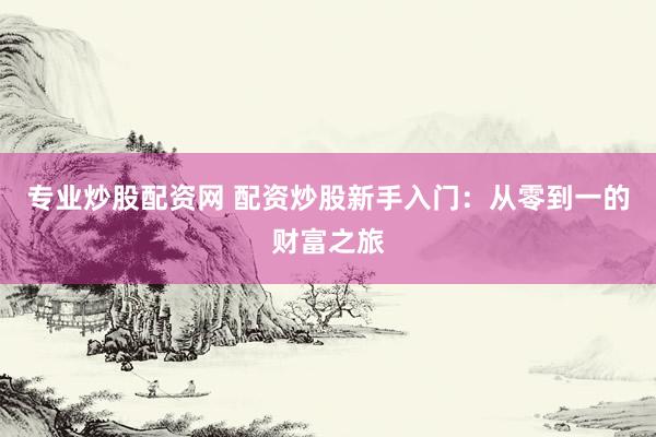 专业炒股配资网 配资炒股新手入门：从零到一的财富之旅
