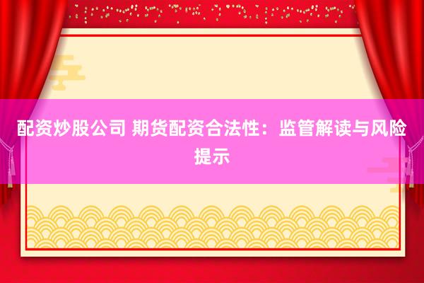 配资炒股公司 期货配资合法性：监管解读与风险提示