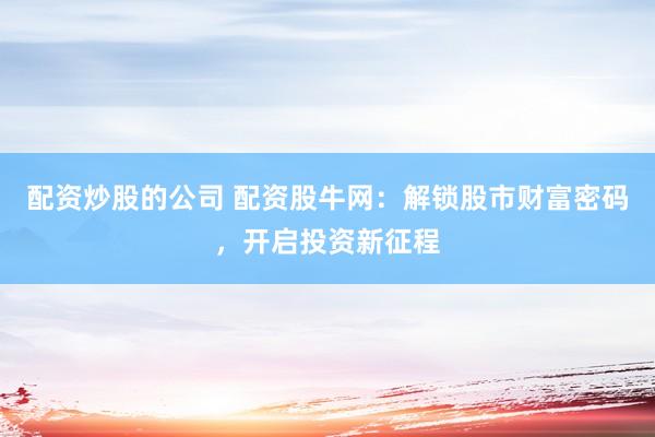 配资炒股的公司 配资股牛网：解锁股市财富密码，开启投资新征程