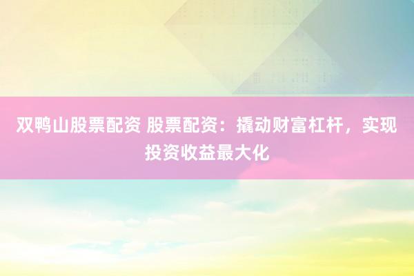 双鸭山股票配资 股票配资：撬动财富杠杆，实现投资收益最大化