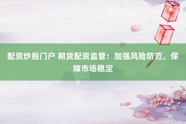配资炒股门户 期货配资监管：加强风险防范，保障市场稳定