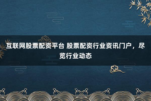 互联网股票配资平台 股票配资行业资讯门户，尽览行业动态