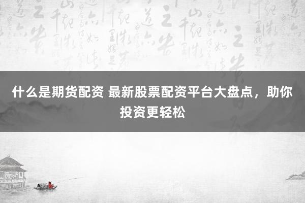 什么是期货配资 最新股票配资平台大盘点，助你投资更轻松