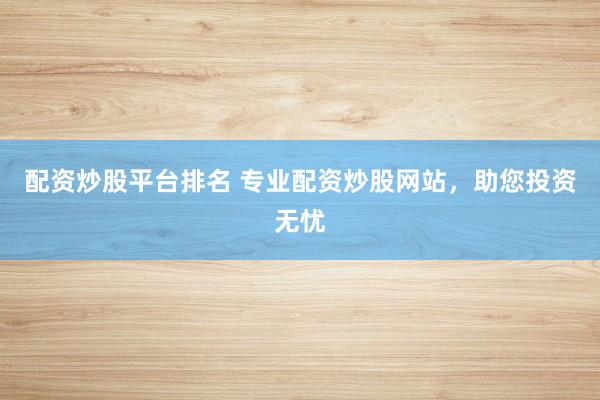 配资炒股平台排名 专业配资炒股网站，助您投资无忧