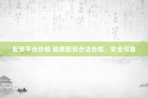 配资平台炒股 股票配资合法合规，安全可靠