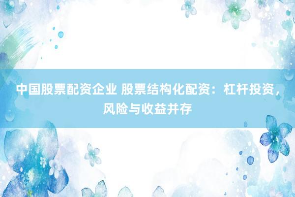 中国股票配资企业 股票结构化配资：杠杆投资，风险与收益并存