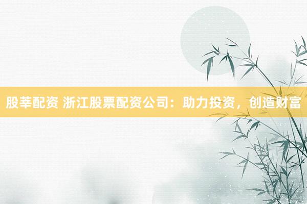 股莘配资 浙江股票配资公司：助力投资，创造财富